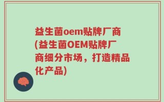 益生菌oem贴牌厂商(益生菌OEM贴牌厂商细分市场，打造精品化产品)