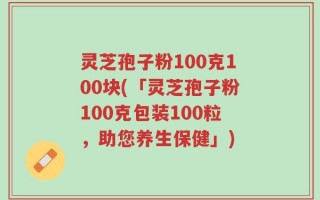 灵芝孢子粉100克100块(「灵芝孢子粉100克包装100粒，助您养生保健」)