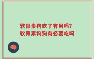 软骨素狗吃了有用吗？软骨素狗狗有必要吃吗