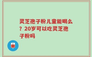 灵芝孢子粉儿童能喝么？20岁可以吃灵芝孢子粉吗