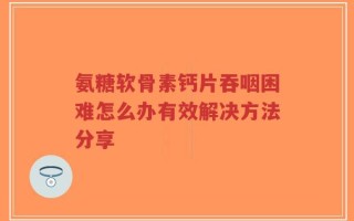 氨糖软骨素钙片吞咽困难怎么办有效解决方法分享