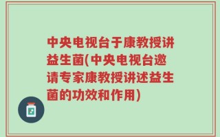 中央电视台于康教授讲益生菌(中央电视台邀请专家康教授讲述益生菌的功效和作用)