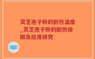 灵芝孢子粉的耐热温度_灵芝孢子粉的耐热极限及应用研究