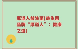 厚道人益生菌(益生菌品牌“厚道人”：健康之道)