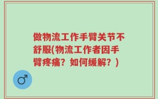 做物流工作手臂关节不舒服(物流工作者因手臂疼痛？如何缓解？)