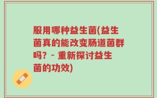 服用哪种益生菌(益生菌真的能改变肠道菌群吗？- 重新探讨益生菌的功效)