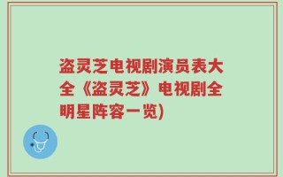 盗灵芝电视剧演员表大全《盗灵芝》电视剧全明星阵容一览)