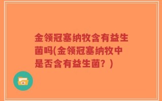 金领冠塞纳牧含有益生菌吗(金领冠塞纳牧中是否含有益生菌？)