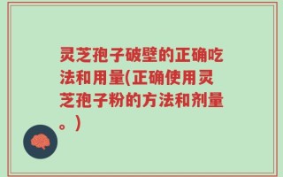 灵芝孢子破壁的正确吃法和用量(正确使用灵芝孢子粉的方法和剂量。)
