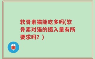 软骨素猫能吃多吗(软骨素对猫的摄入量有所要求吗？)