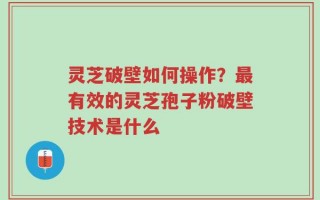 灵芝破壁如何操作？最有效的灵芝孢子粉破壁技术是什么