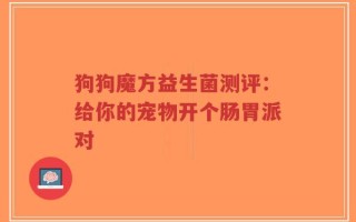 狗狗魔方益生菌测评：给你的宠物开个肠胃派对