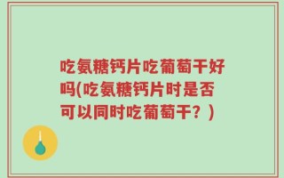 吃氨糖钙片吃葡萄干好吗(吃氨糖钙片时是否可以同时吃葡萄干？)