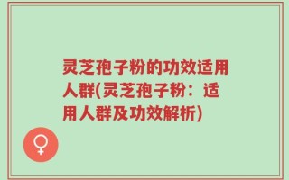 灵芝孢子粉的功效适用人群(灵芝孢子粉：适用人群及功效解析)