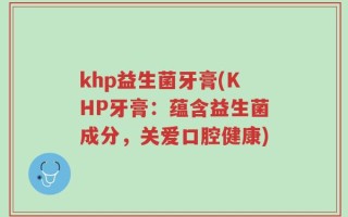 khp益生菌牙膏(KHP牙膏：蕴含益生菌成分，关爱口腔健康)
