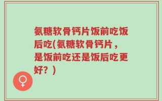 氨糖软骨钙片饭前吃饭后吃(氨糖软骨钙片，是饭前吃还是饭后吃更好？)
