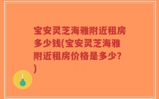 宝安灵芝海雅附近租房多少钱(宝安灵芝海雅附近租房价格是多少？)
