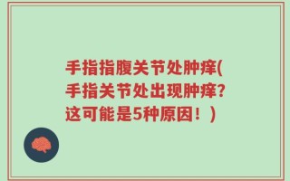 手指指腹关节处肿痒(手指关节处出现肿痒？这可能是5种原因！)