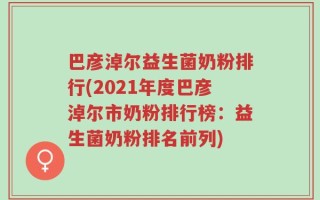 巴彦淖尔益生菌奶粉排行(2021年度巴彦淖尔市奶粉排行榜：益生菌奶粉排名前列)