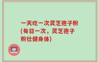 一天吃一次灵芝孢子粉(每日一次，灵芝孢子粉壮健身体)