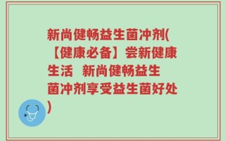 新尚健畅益生菌冲剂(【健康必备】尝新健康生活  新尚健畅益生菌冲剂享受益生菌好处)
