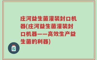 庄河益生菌灌装封口机器(庄河益生菌灌装封口机器——高效生产益生菌的利器)