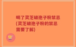 喝了灵芝破孢子粉禁忌(灵芝破孢子粉的禁忌需要了解)