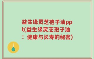 益生缘灵芝孢子油ppt(益生缘灵芝孢子油：健康与长寿的秘密)