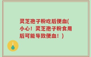 灵芝孢子粉吃后便血(小心！灵芝孢子粉食用后可能导致便血！)