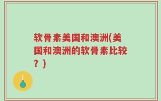 软骨素美国和澳洲(美国和澳洲的软骨素比较？)