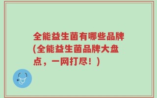 全能益生菌有哪些品牌(全能益生菌品牌大盘点，一网打尽！)