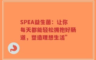 SPEA益生菌：让你每天都能轻松拥抱好肠道，塑造理想生活”