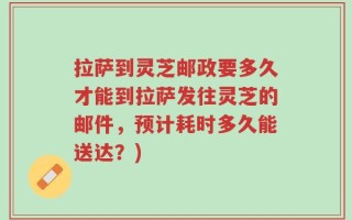 拉萨到灵芝邮政要多久才能到拉萨发往灵芝的邮件，预计耗时多久能送达？)