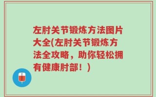 左肘关节锻炼方法图片大全(左肘关节锻炼方法全攻略，助你轻松拥有健康肘部！)
