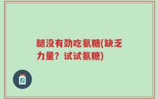 腿没有劲吃氨糖(缺乏力量？试试氨糖)