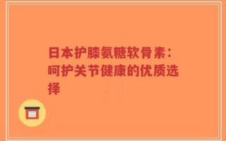 日本护膝氨糖软骨素：呵护关节健康的优质选择