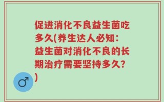 促进消化不良益生菌吃多久(养生达人必知：益生菌对消化不良的长期治疗需要坚持多久？)