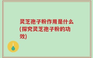 灵芝孢子粉作用是什么(探究灵芝孢子粉的功效)