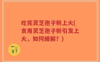 吃完灵芝孢子粉上火(食用灵芝孢子粉引发上火，如何缓解？)