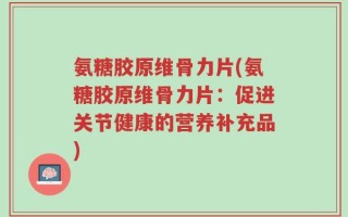 氨糖胶原维骨力片(氨糖胶原维骨力片：促进关节健康的营养补充品)