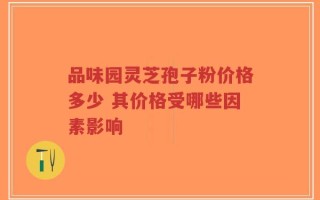 品味园灵芝孢子粉价格多少 其价格受哪些因素影响