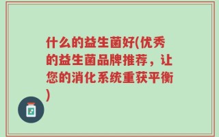 什么的益生菌好(优秀的益生菌品牌推荐，让您的消化系统重获平衡)