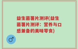 益生菌薯片测评(益生菌薯片测评：营养与口感兼备的美味零食)