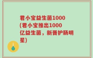君小宝益生菌1000(君小宝推出1000亿益生菌，新晋护肠明星)