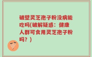 破壁灵芝孢子粉没病能吃吗(破解疑惑：健康人群可食用灵芝孢子粉吗？)