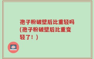 孢子粉破壁后比重轻吗(孢子粉破壁后比重变轻了！)