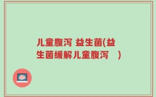 儿童腹泻 益生菌(益生菌缓解儿童腹泻　)