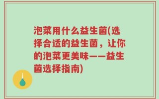 泡菜用什么益生菌(选择合适的益生菌，让你的泡菜更美味——益生菌选择指南)