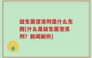 益生菌澄清剂是什么东西(什么是益生菌澄清剂？新闻解析)
