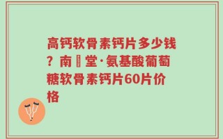 高钙软骨素钙片多少钱？南雲堂·氨基酸葡萄糖软骨素钙片60片价格